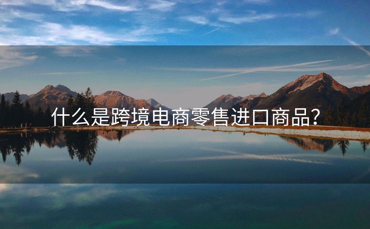什么是跨境电商零售进口商品？