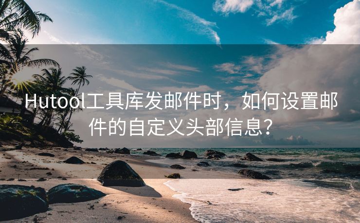 Hutool工具库发邮件时，如何设置邮件的自定义头部信息？