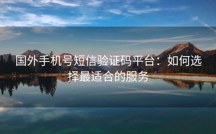 国外手机号短信验证码平台:如何选择最适合的服务 国外手机号短信验证码平台:如何选择最适合的服务