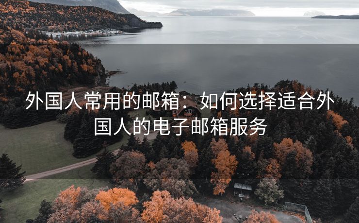 外国人常用的邮箱：如何选择适合外国人的电子邮箱服务
