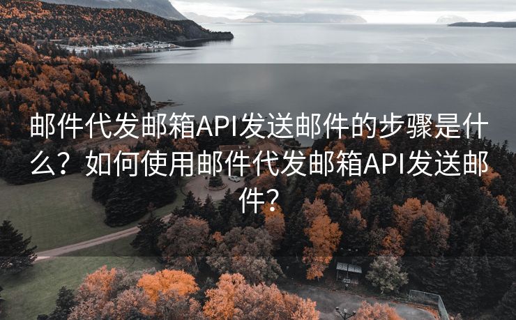邮件代发邮箱API发送邮件的步骤是什么？如何使用邮件代发邮箱API发送邮件？