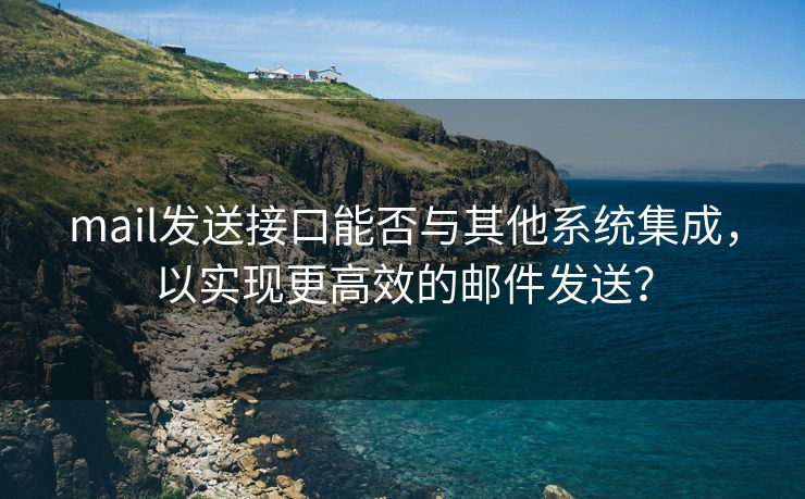 mail发送接口能否与其他系统集成，以实现更高效的邮件发送？