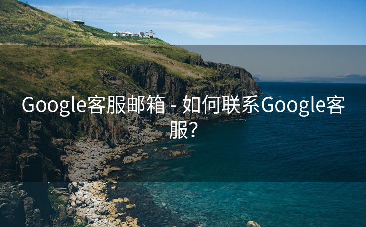 Google客服邮箱 - 如何联系Google客服？