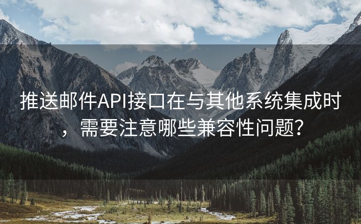 推送邮件API接口在与其他系统集成时，需要注意哪些兼容性问题？