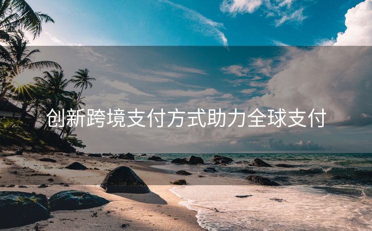创新跨境支付方式助力全球支付