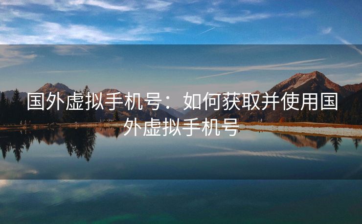 国外虚拟手机号：如何获取并使用国外虚拟手机号