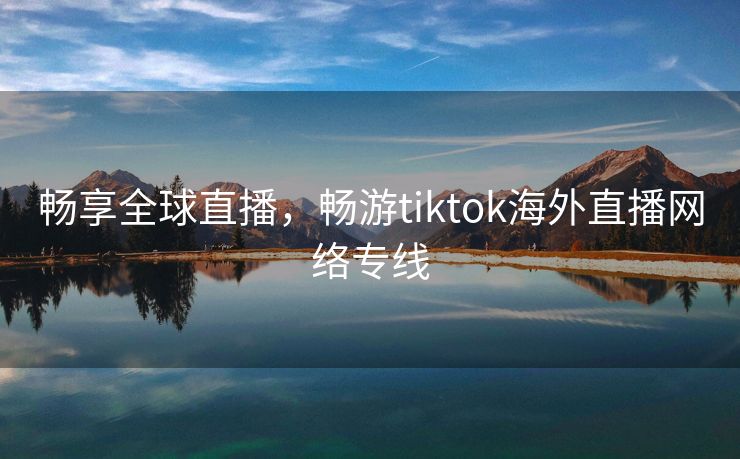 畅享全球直播，畅游tiktok海外直播网络专线