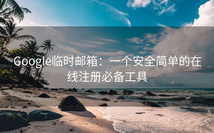 Google临时邮箱：一个安全简单的在线注册必备工具